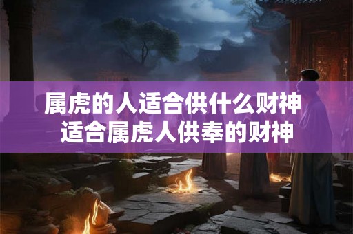 属虎的人适合供什么财神 适合属虎人供奉的财神