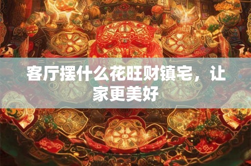 客厅摆什么花旺财镇宅,让家更美好 客厅摆什么花旺财镇宅,让家更美好