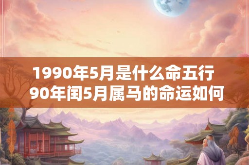 1990年5月是什么命五行  90年闰5月属马的命运如何