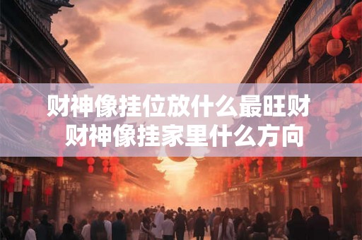 财神像挂位放什么最旺财  财神像挂家里什么方向