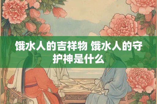 饿水人的吉祥物 饿水人的守护神是什么