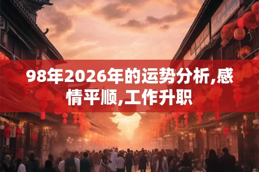98年2026年的运势分析,感情平顺,工作升职