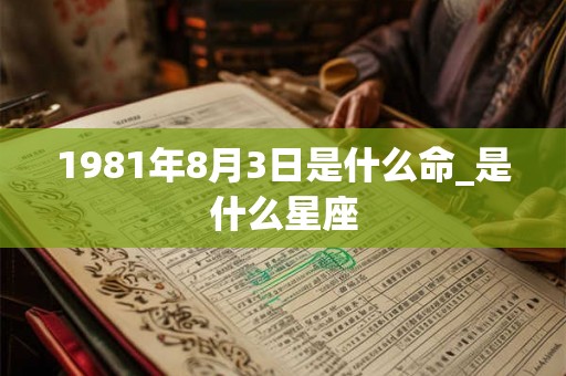 1981年8月3日是什么命_是什么星座
