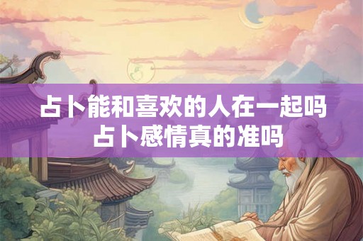占卜能和喜欢的人在一起吗  占卜感情真的准吗