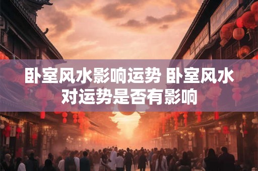 卧室风水影响运势 卧室风水对运势是否有影响
