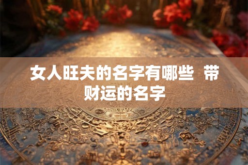 女人旺夫的名字有哪些  带财运的名字