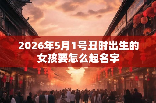 2026年5月1号丑时出生的女孩要怎么起名字