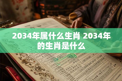2034年属什么生肖 2034年的生肖是什么