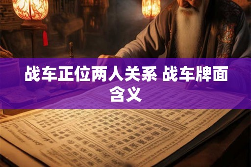 战车正位两人关系 战车牌面含义