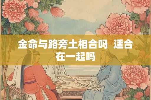 金命与路旁土相合吗  适合在一起吗