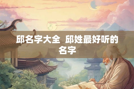 邱名字大全 邱姓最好听的名字 邱名字大全 邱姓最好听的名字