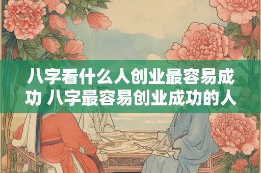 八字看什么人创业最容易成功 八字最容易创业成功的人是谁 八字看什么人创业最容易成功 八字最容易创业成功的人是谁