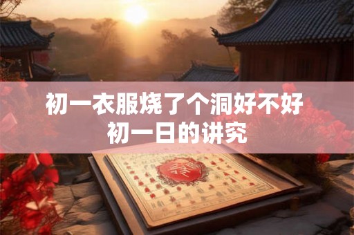 初一衣服烧了个洞好不好 初一日的讲究