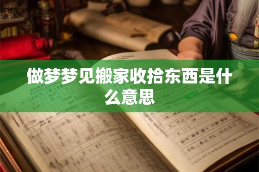 做梦梦见搬家收拾东西是什么意思