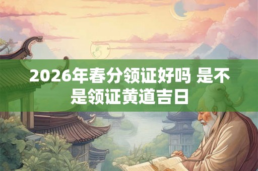 2026年春分领证好吗 是不是领证黄道吉日
