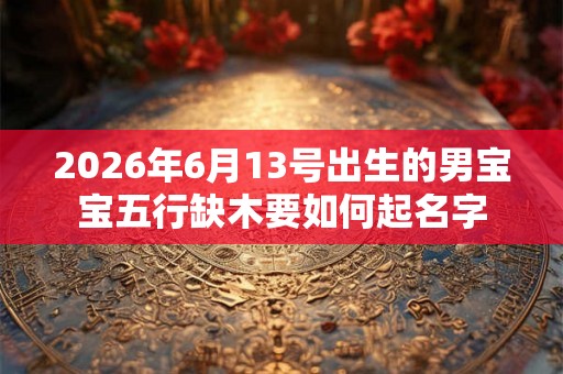 2026年6月13号出生的男宝宝五行缺木要如何起名字 2026年6月13号出生的男宝宝五行缺木要如何起名字
