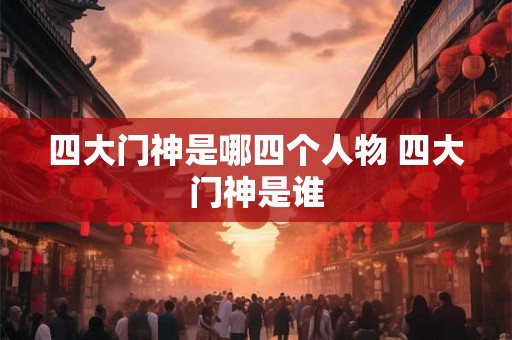 四大门神是哪四个人物 四大门神是谁 四大门神是哪四个人物 四大门神是谁