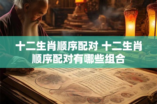 十二生肖顺序配对 十二生肖顺序配对有哪些组合