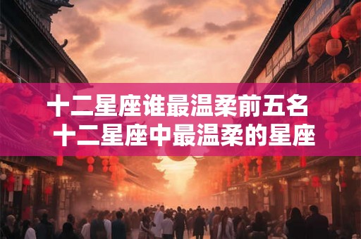 十二星座谁最温柔前五名  十二星座中最温柔的星座