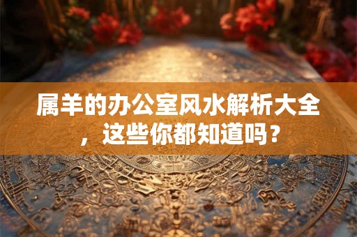 属羊的办公室风水解析大全，这些你都知道吗？