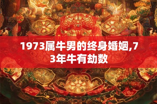 1973属牛男的终身婚姻,73年牛有劫数