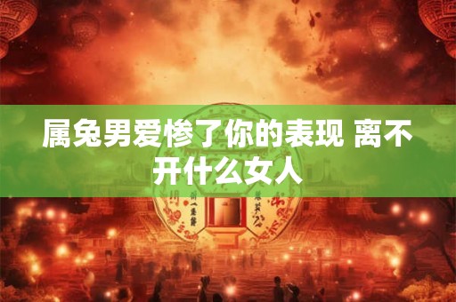 属兔男爱惨了你的表现 离不开什么女人