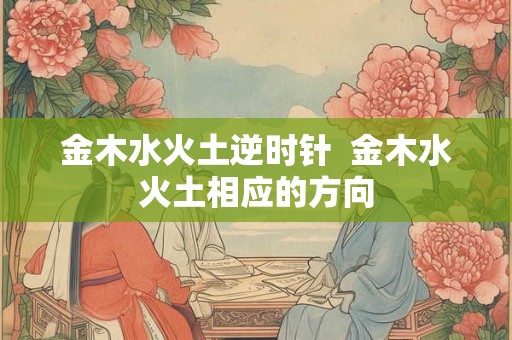 金木水火土逆时针  金木水火土相应的方向