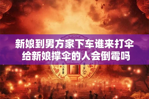 新娘到男方家下车谁来打伞 给新娘撑伞的人会倒霉吗