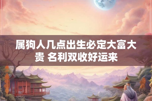 属狗人几点出生必定大富大贵 名利双收好运来 属狗人几点出生必定大富大贵 名利双收好运来