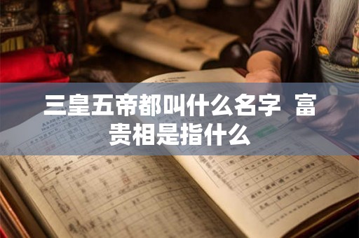 三皇五帝都叫什么名字  富贵相是指什么