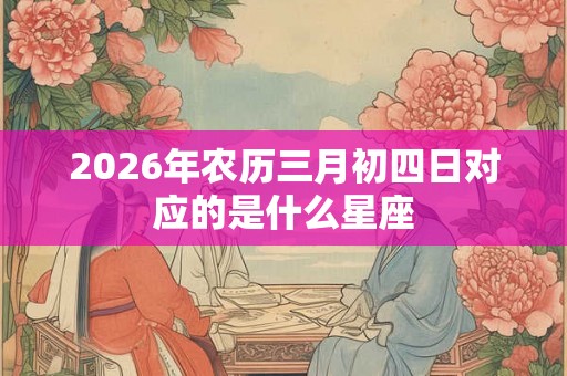 2026年农历三月初四日对应的是什么星座