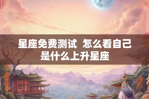 星座免费测试  怎么看自己是什么上升星座