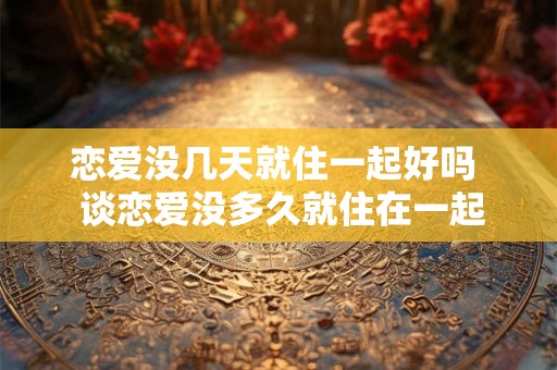 恋爱没几天就住一起好吗  谈恋爱没多久就住在一起好吗