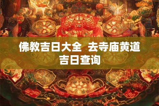 佛教吉日大全 去寺庙黄道吉日查询 佛教吉日大全 去寺庙黄道吉日查询