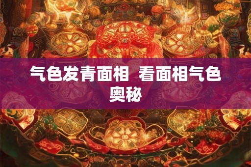 气色发青面相  看面相气色奥秘