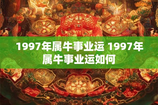 1997年属牛事业运 1997年属牛事业运如何 1997年属牛事业运 1997年属牛事业运如何