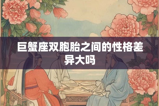 巨蟹座双胞胎之间的性格差异大吗 巨蟹座双胞胎之间的性格差异大吗