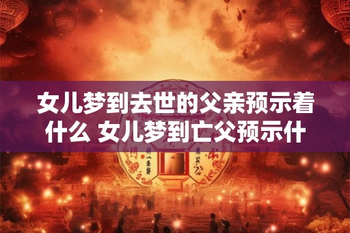 女儿梦到去世的父亲预示着什么 女儿梦到亡父预示什么