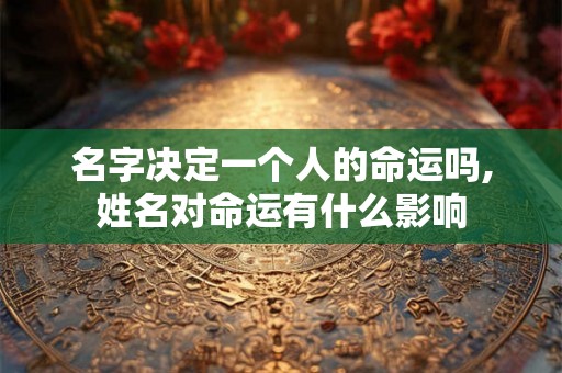 名字决定一个人的命运吗,姓名对命运有什么影响