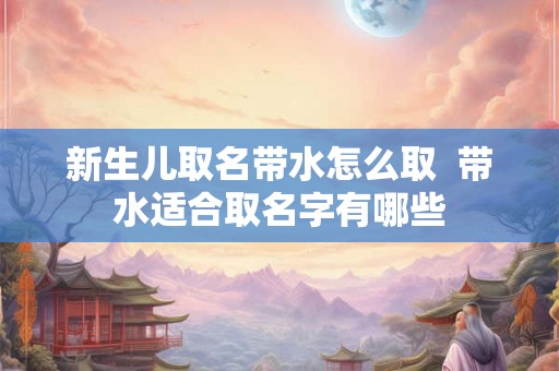 新生儿取名带水怎么取  带水适合取名字有哪些