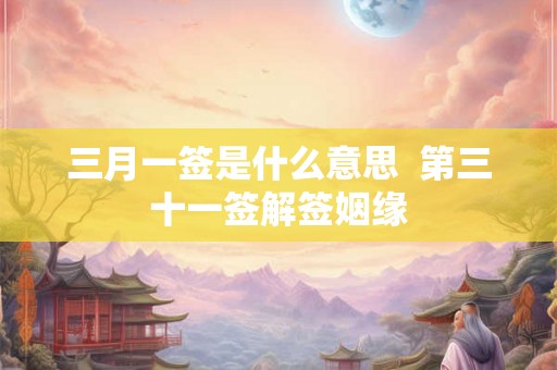 三月一签是什么意思 第三十一签解签姻缘 三月一签是什么意思 第三十一签解签姻缘