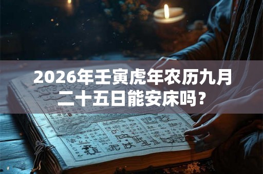 2026年壬寅虎年农历九月二十五日能安床吗? 2026年壬寅虎年农历九月二十五日能安床吗?