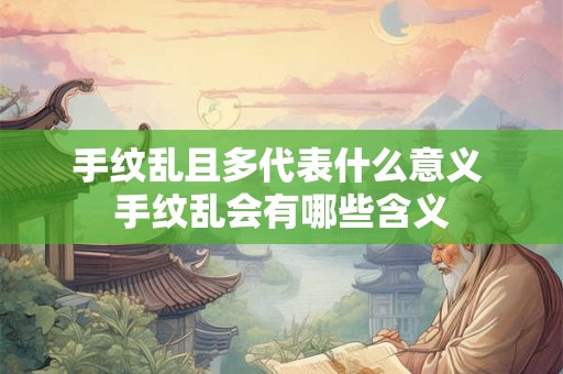手纹乱且多代表什么意义 手纹乱会有哪些含义 手纹乱且多代表什么意义 手纹乱会有哪些含义