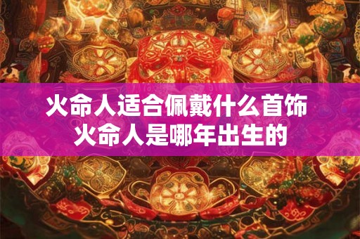 火命人适合佩戴什么首饰 火命人是哪年出生的