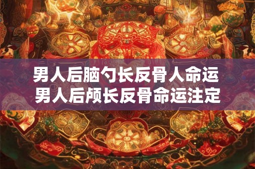 男人后脑勺长反骨人命运 男人后颅长反骨命运注定 男人后脑勺长反骨人命运 男人后颅长反骨命运注定
