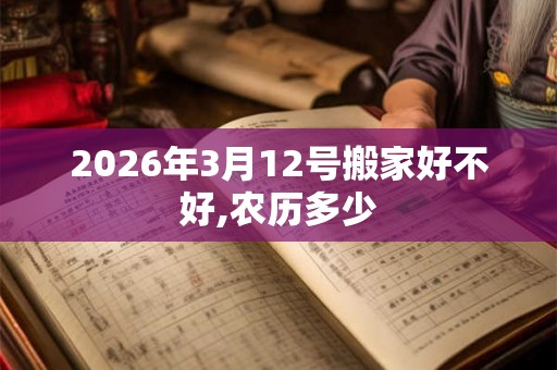2026年3月12号搬家好不好,农历多少 2026年3月12号搬家好不好,农历多少