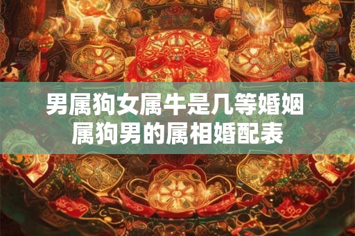 男属狗女属牛是几等婚姻 属狗男的属相婚配表