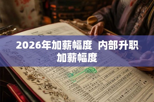 2026年加薪幅度 内部升职加薪幅度 2026年加薪幅度 内部升职加薪幅度