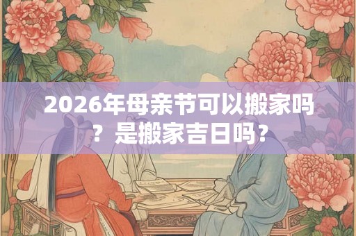 2026年母亲节可以搬家吗？是搬家吉日吗？
