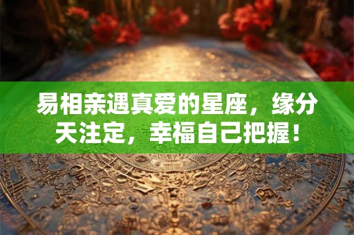 易相亲遇真爱的星座，缘分天注定，幸福自己把握！
